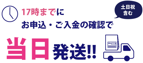 土日祝日含む17時までのお申込・ご入金の確認で当日発送